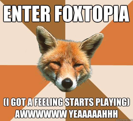 enter foxtopia (i got a feeling starts playing) awwwwww yeaaaaahhh  Condescending Fox
