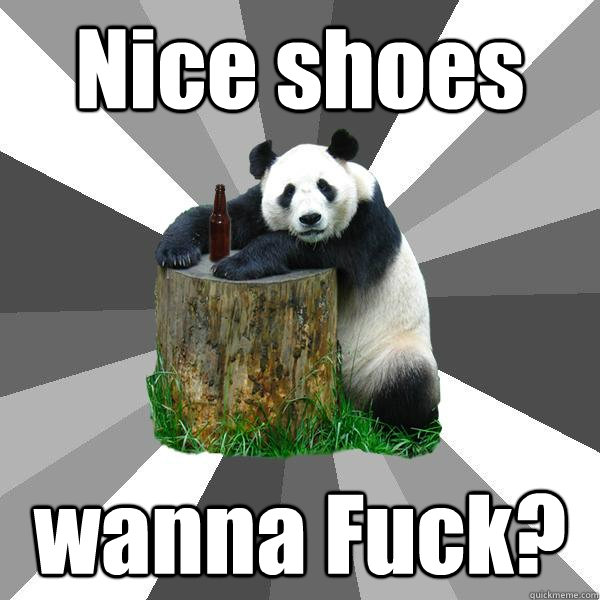 Nice shoes wanna Fuck?  Pickup-Line Panda
