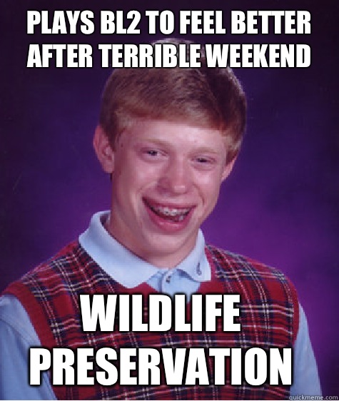 Plays bl2 to feel better after terrible weekend Wildlife preservation  Bad Luck Brian
