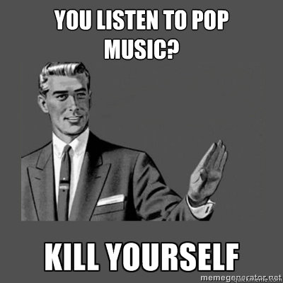 You listen to pop 
music? Bottom caption  kill yourself