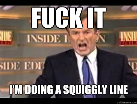 FUCK IT I'm doing a squiggly line  Fuck it