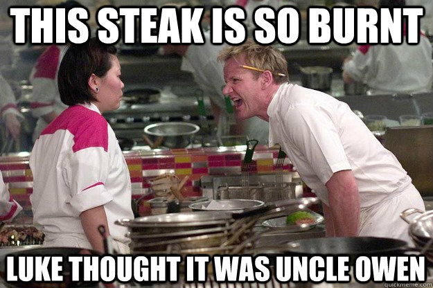THIS STEAK IS SO BURNT Luke thought it was uncle Owen - THIS STEAK IS SO BURNT Luke thought it was uncle Owen  Pulp Ramsay