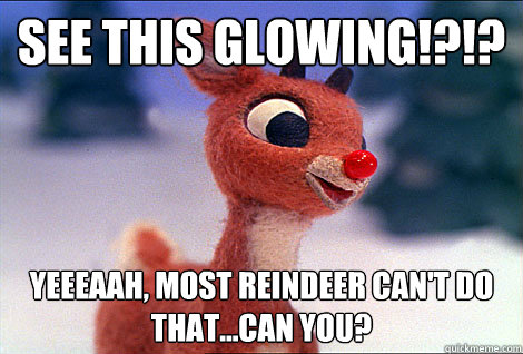See this glowing!?!? yeeeaah, most reindeer can't do that...can you?
  Condescending Rudolph