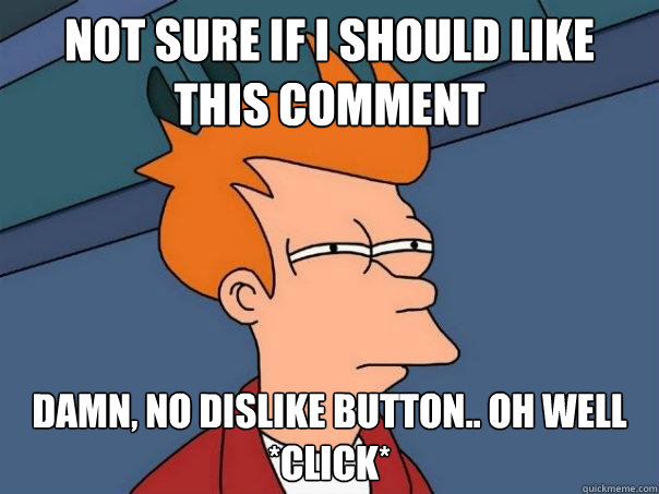 not sure if I should like this comment  damn, no dislike button.. oh well *click*  Futurama Fry