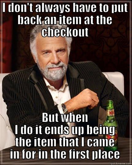 I DON'T ALWAYS HAVE TO PUT BACK AN ITEM AT THE CHECKOUT BUT WHEN I DO IT ENDS UP BEING THE ITEM THAT I CAME IN FOR IN THE FIRST PLACE The Most Interesting Man In The World