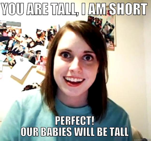 YOU ARE TALL, I AM SHORT  PERFECT! OUR BABIES WILL BE TALL Overly Attached Girlfriend