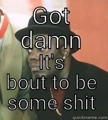 GOT DAMN IT'S BOUT TO BE SOME SHIT Misc