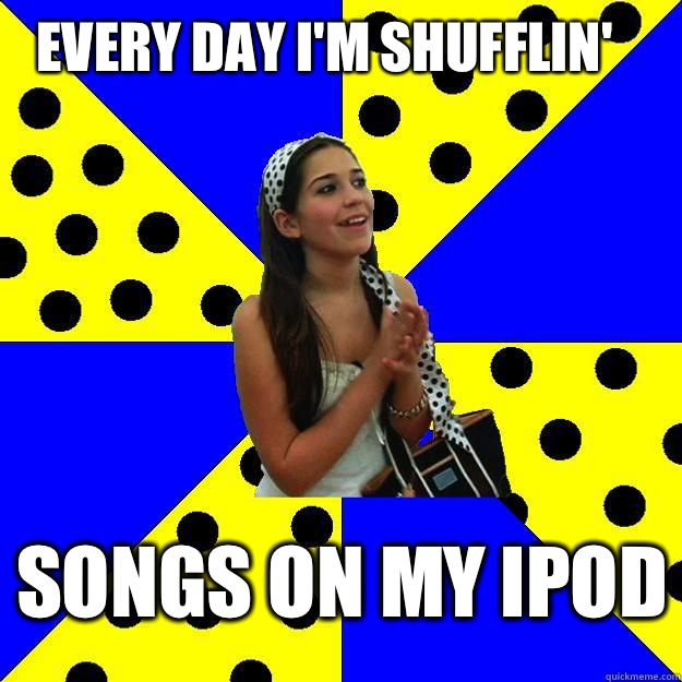 Every day I'm shufflin' SOngs on my iPod  Sheltered Suburban Kid