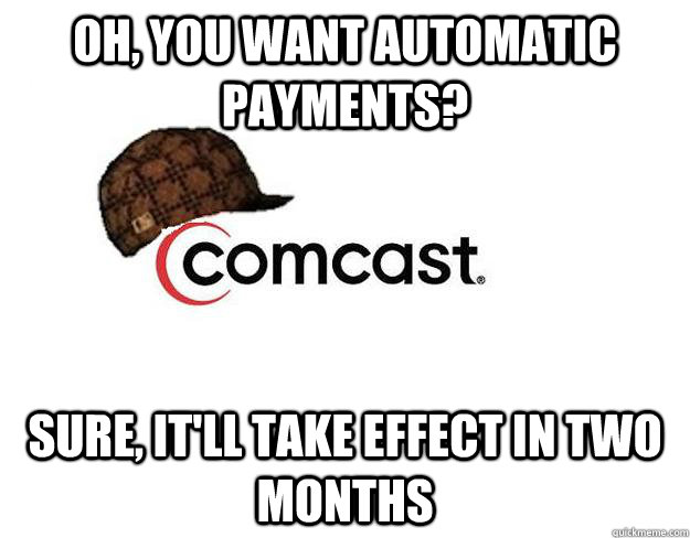 Oh, you want Automatic payments? Sure, it'll take effect in two months  Scumbag comcast