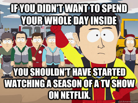 IF YOU DIDN'T Want to spend your whole day inside you shouldn't have started watching a season of a tv show on Netflix.   Captain Hindsight