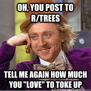 Oh, you post to r/trees Tell me again how much you 