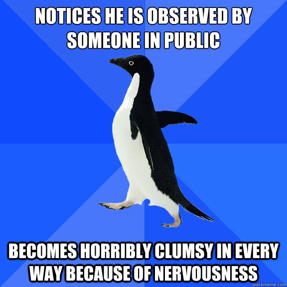 notices he is observed by someone in public
 becomes horribly clumsy in every way because of nervousness  Socially Awkward Penguin