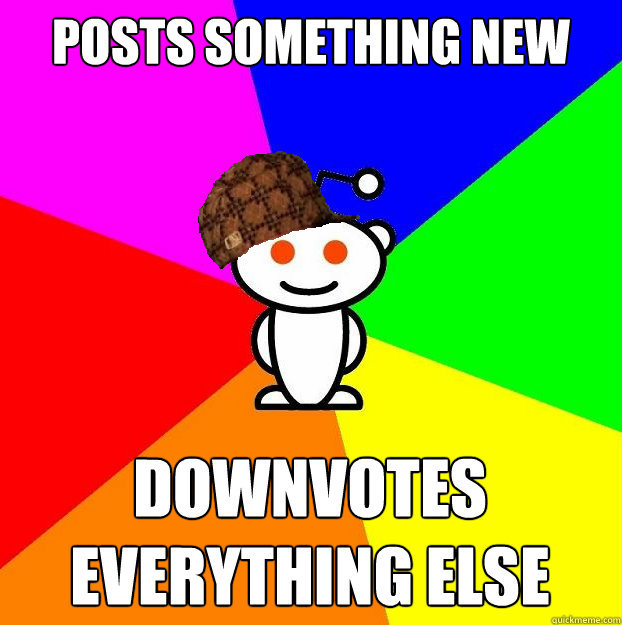 posts something new downvotes everything else  Scumbag Redditor