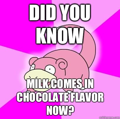 Did you know milk comes in chocolate flavor now?  Slowpoke