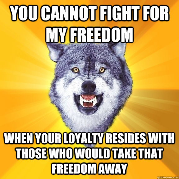 You cannot fight for my freedom When your loyalty resides with those who would take that freedom away  Courage Wolf