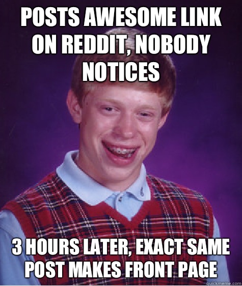 Posts awesome link on Reddit, nobody notices  3 hours later, exact same post makes front page   Bad Luck Brian