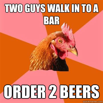 two guys walk in to a bar order 2 beers - two guys walk in to a bar order 2 beers  Anti-Joke Chicken