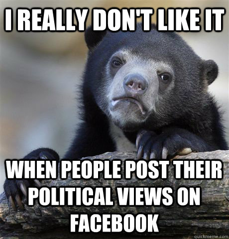 I really don't like it when people post their political views on Facebook  Confession Bear