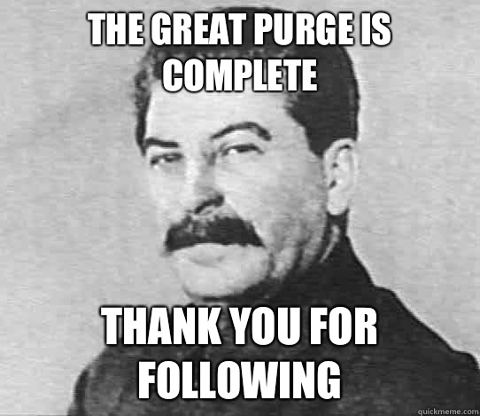 The great purge is complete Thank you for following  scumbag stalin