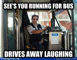See's you running for bus Drives away laughing  