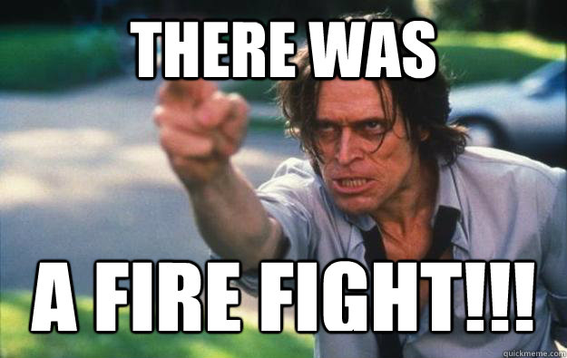 THERE WAS A FIRE FIGHT!!!  