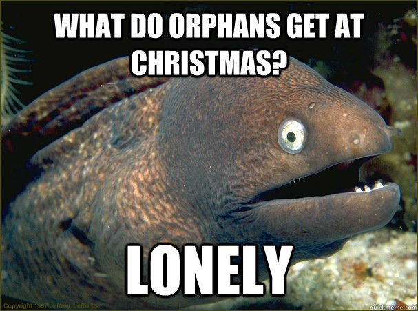 WHAT DO ORPHANS GET AT CHRISTMAS? LONELY - WHAT DO ORPHANS GET AT CHRISTMAS? LONELY  Bad Joke Eel