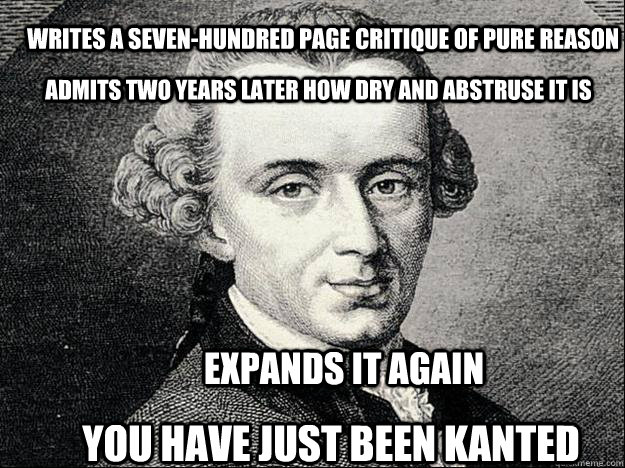 Writes a seven-hundred page critique of pure reason Admits two years later how dry and abstruse it is You have just been kanted Expands it again - Writes a seven-hundred page critique of pure reason Admits two years later how dry and abstruse it is You have just been kanted Expands it again  Kant