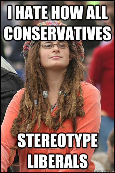 I hate how all conservatives stereotype liberals  College Liberal