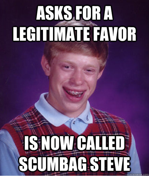 asks for a legitimate favor is now called scumbag steve - asks for a legitimate favor is now called scumbag steve  Bad Luck Brian