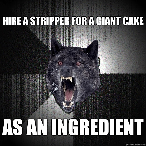 Hire a stripper for a giant cake  as an ingredient   Insanity Wolf