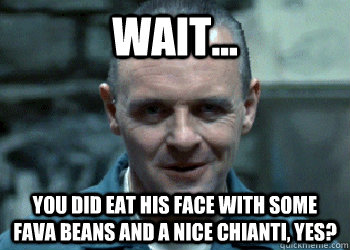 Wait... You did eat his face with some fava beans and a nice chianti, YES?  