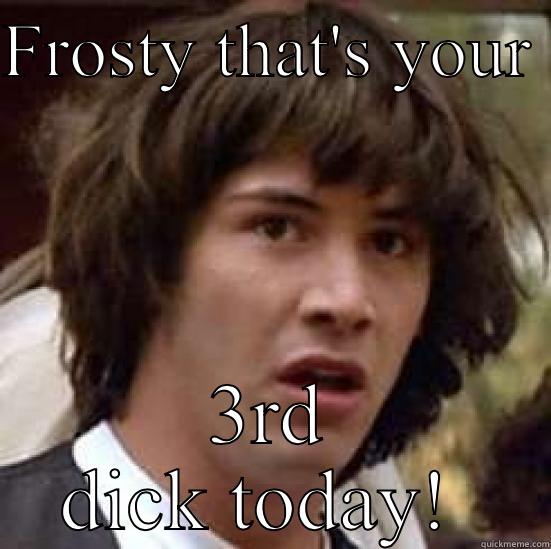 FROSTY THAT'S YOUR  3RD DICK TODAY!  conspiracy keanu