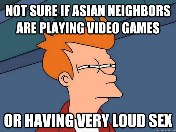Not sure if asian neighbors are playing video games Or having very loud sex  Futurama Fry