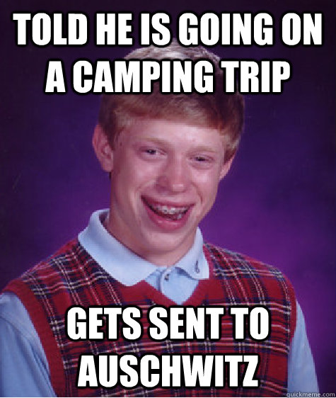 Told he is going on a camping trip Gets sent to Auschwitz - Told he is going on a camping trip Gets sent to Auschwitz  Bad Luck Brian