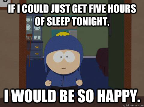 If i could just get five hours of sleep tonight, i would be so happy.  Craig would be so happy