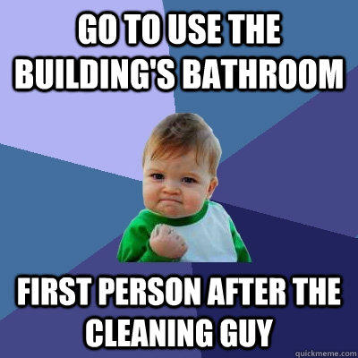 Go to use the building's bathroom First person after the cleaning guy - Go to use the building's bathroom First person after the cleaning guy  Success Kid