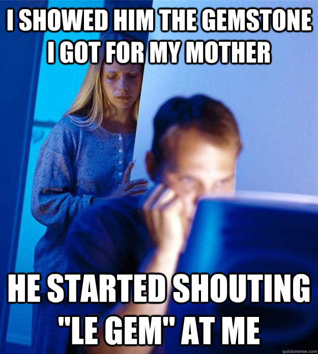 I showed him the gemstone I got for my mother He started shouting 