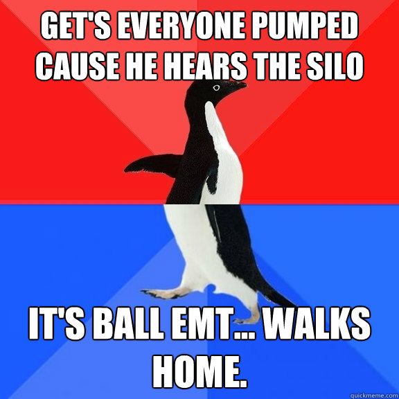 Get's everyone pumped cause he hears the Silo bus. It's Ball EMT... walks home.  Socially Awksome Penguin