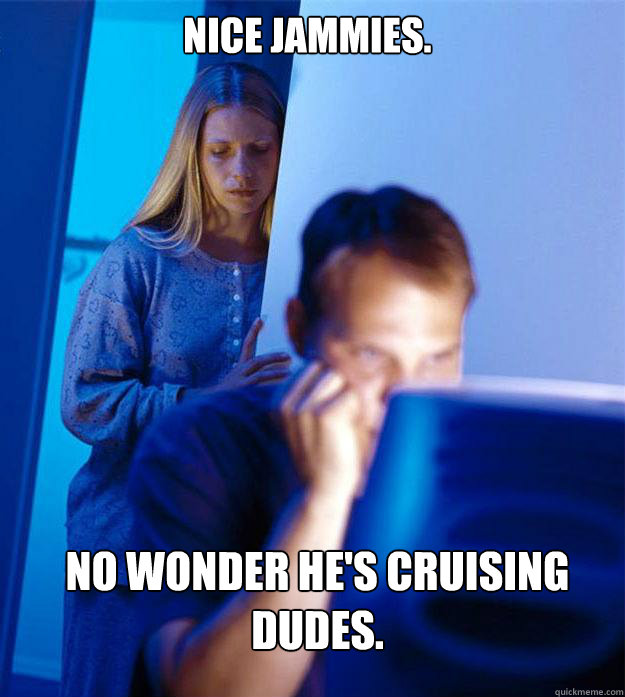 Nice jammies. no wonder he's cruising dudes.  Redditors Wife