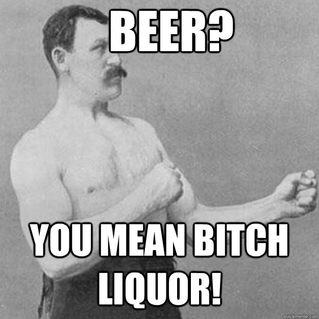 Beer? You mean bitch liquor!  overly manly man