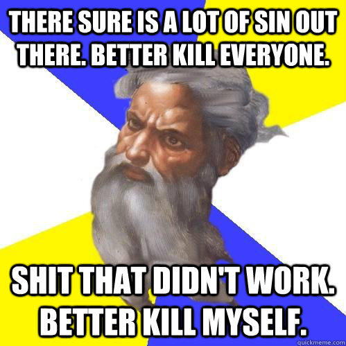 There sure is a lot of sin out there. Better kill everyone. Shit that didn't work. Better kill myself.   Advice God