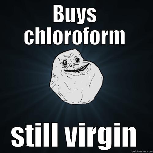 BUYS CHLOROFORM STILL VIRGIN Forever Alone