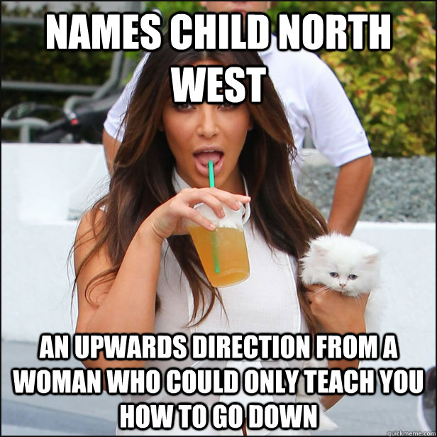 Names child North West An upwards direction from a woman who could only teach you how to go down  