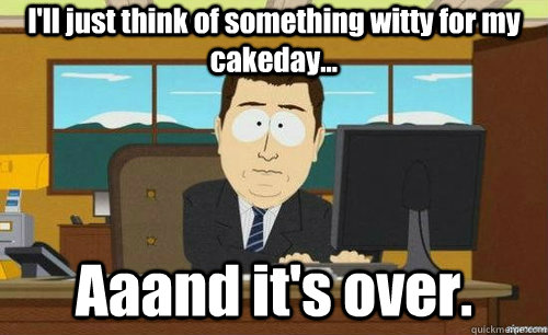 I'll just think of something witty for my cakeday... Aaand it's over.   anditsgone