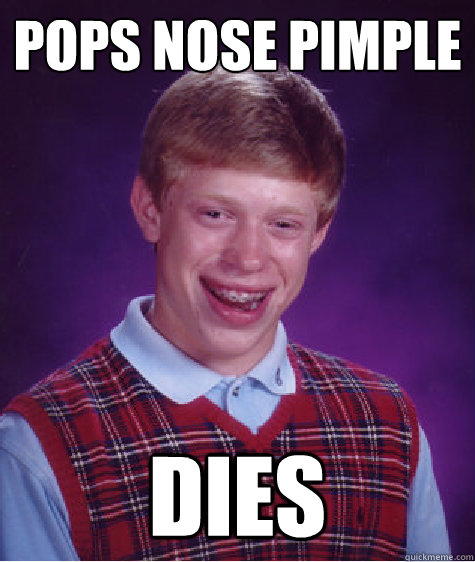 Pops nose pimple Dies  Bad Luck Brian