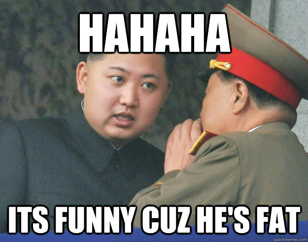 Hahaha Its funny cuz he's fat  Hungry Kim Jong Un