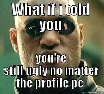 WHAT IF I TOLD YOU YOU'RE STILL UGLY NO MATTER THE PROFILE PC  Matrix Morpheus