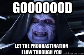 Gooooood let the procrastination flow through you  darth sidious