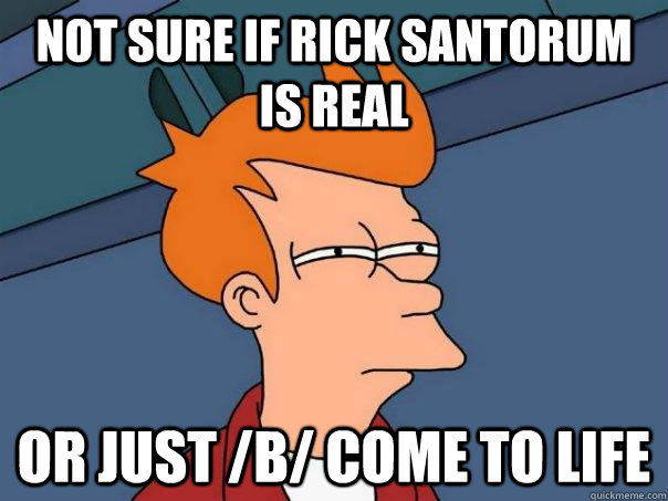 Not sure if Rick Santorum is real Or just /b/ come to life  Futurama Fry
