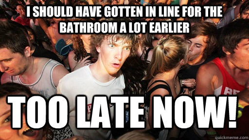 I should have gotten in line for the bathroom a lot earlier Too late now!  Sudden Clarity Clarence